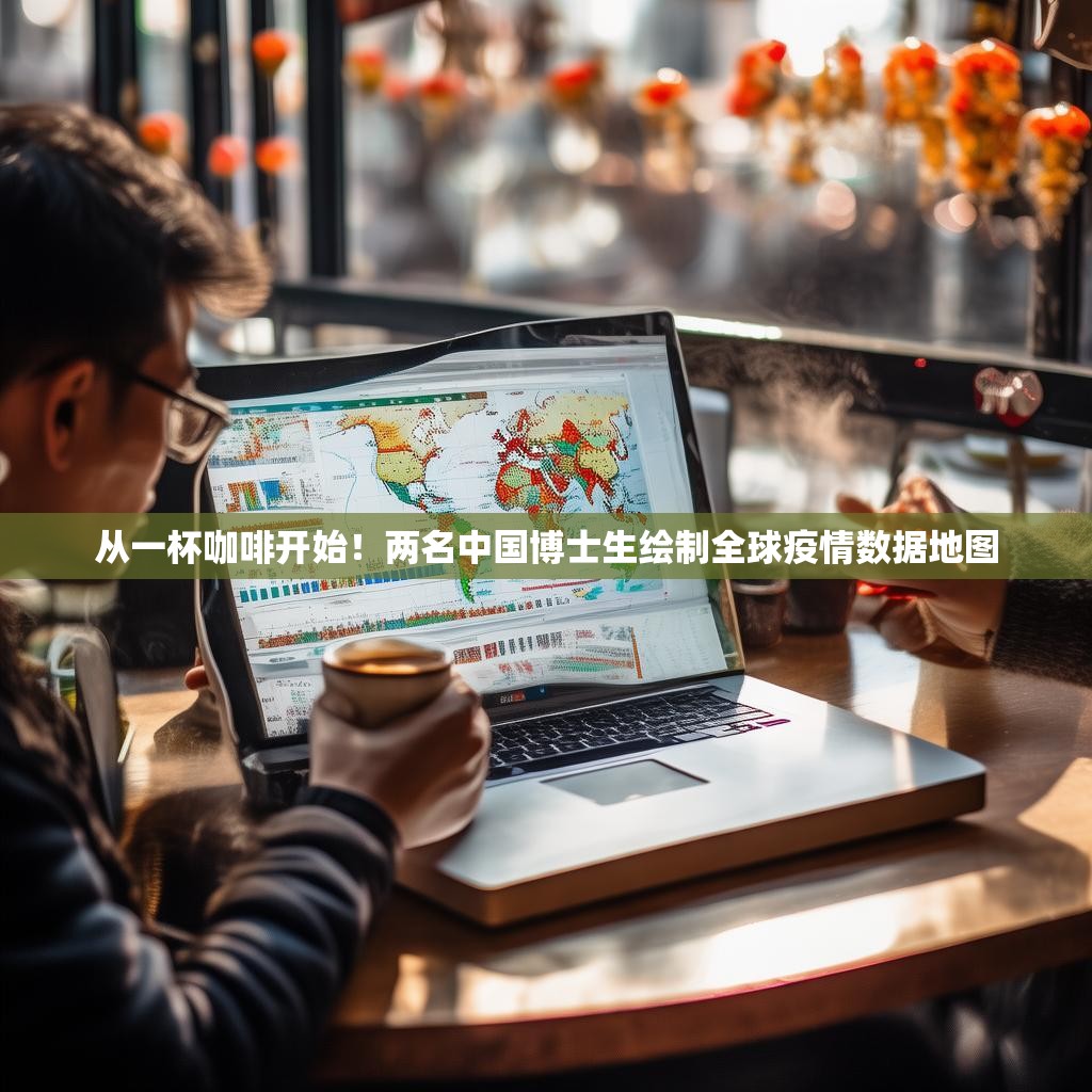 从一杯咖啡开始！两名中国博士生绘制全球疫情数据地图