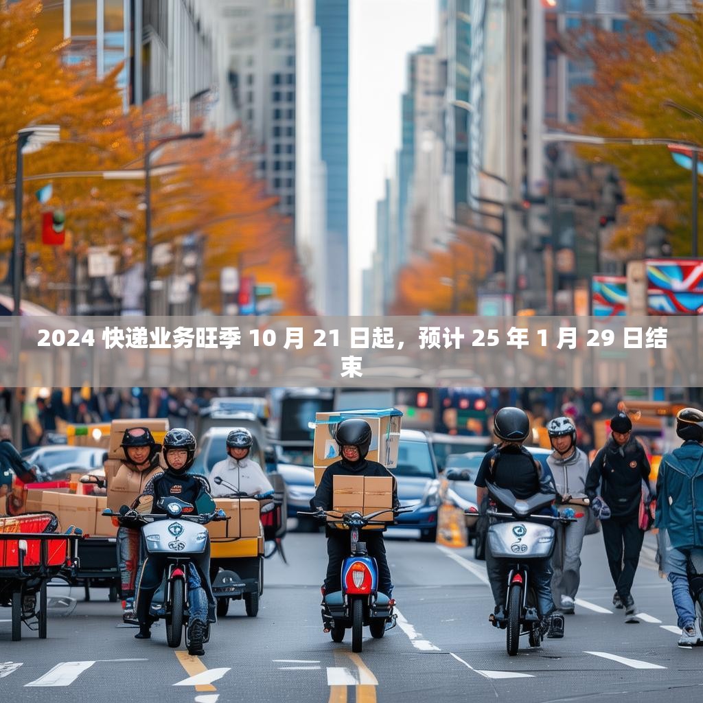2024 快递业务旺季 10 月 21 日起，预计 25 年 1 月 29 日结束