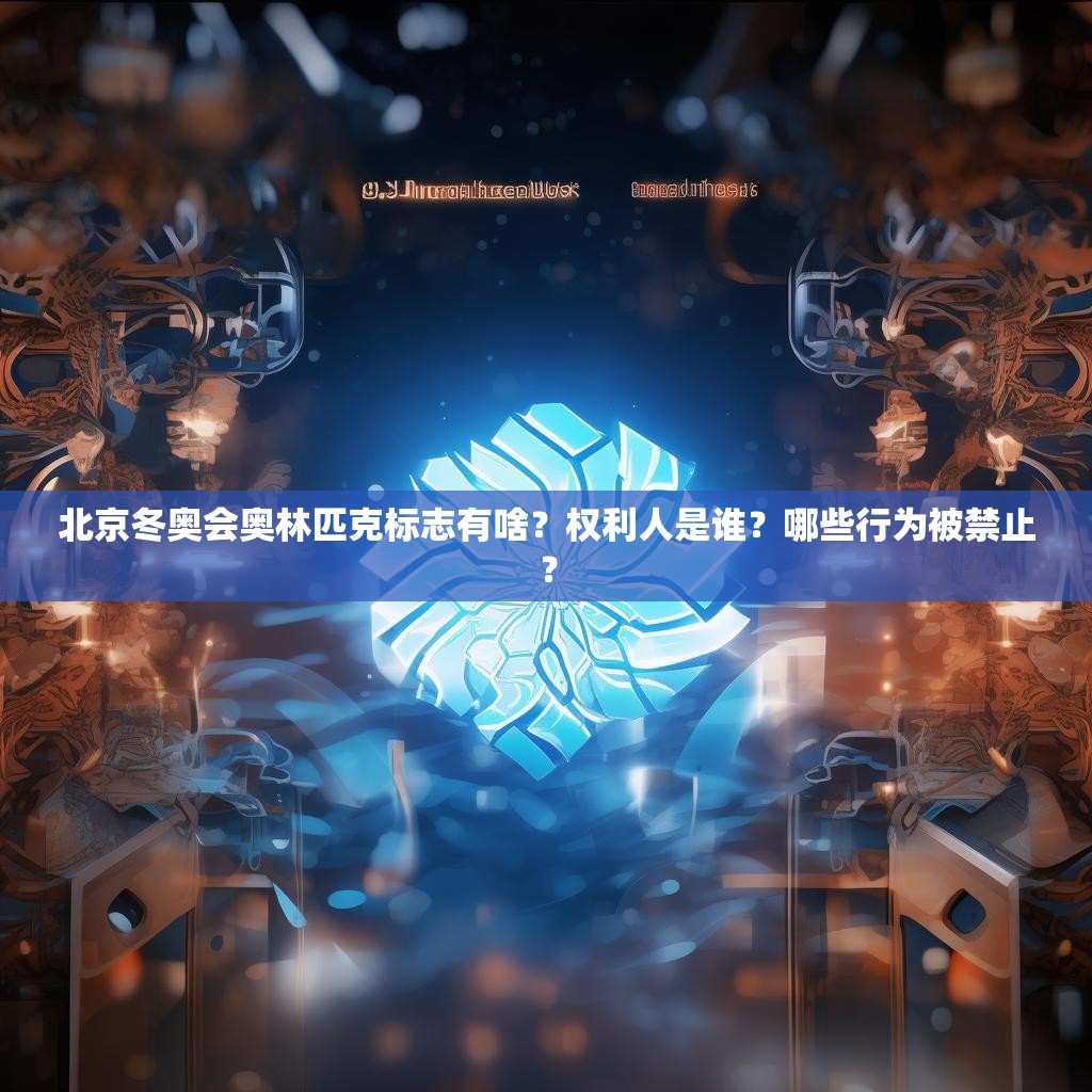 北京冬奥会奥林匹克标志有啥？权利人是谁？哪些行为被禁止？