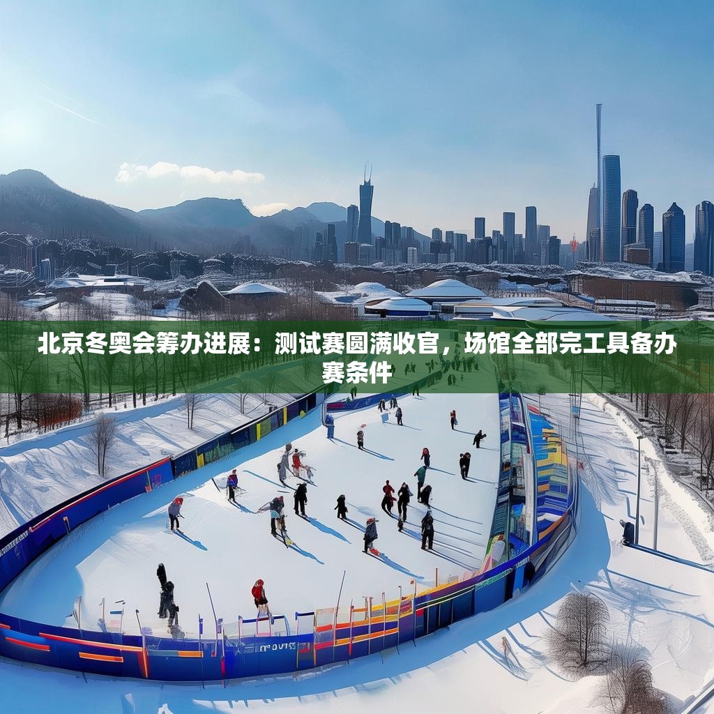 北京冬奥会筹办进展：测试赛圆满收官，场馆全部完工具备办赛条件