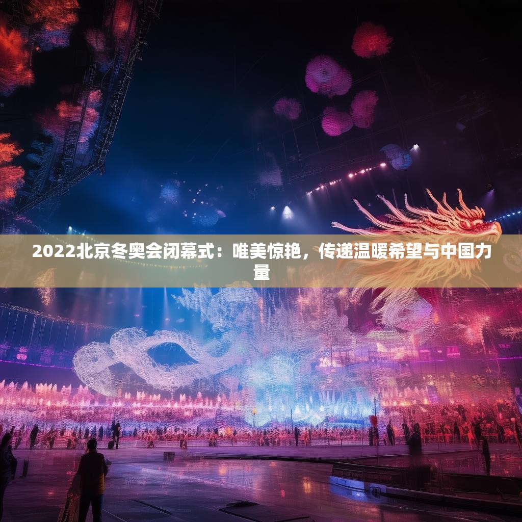 2022北京冬奥会闭幕式：唯美惊艳，传递温暖希望与中国力量