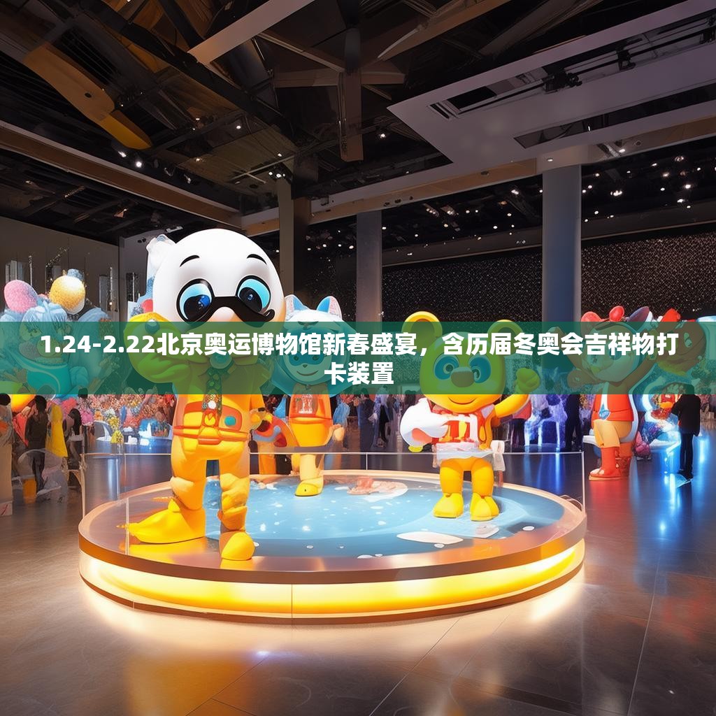 1.24-2.22北京奥运博物馆新春盛宴，含历届冬奥会吉祥物打卡装置