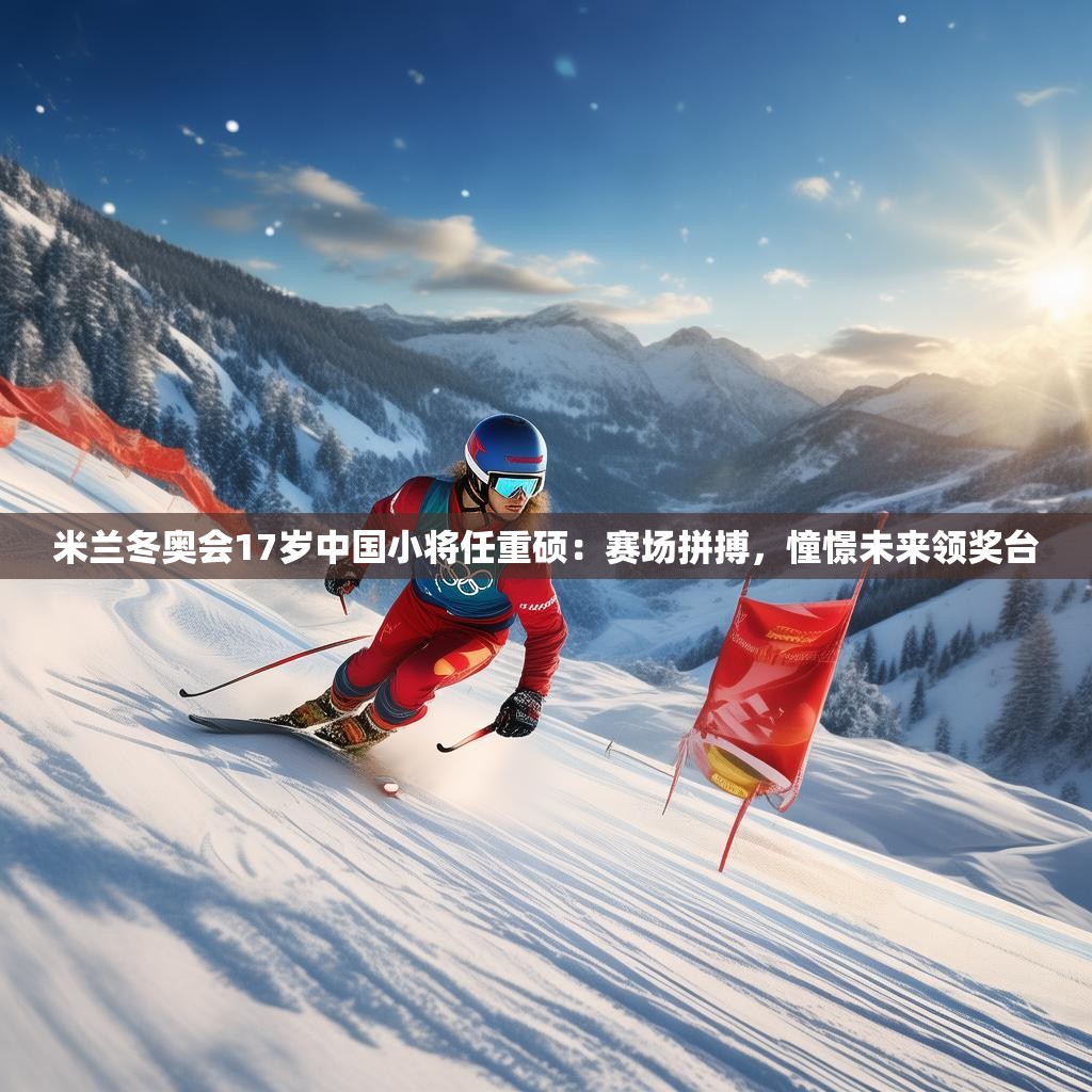 米兰冬奥会17岁中国小将任重硕：赛场拼搏，憧憬未来领奖台