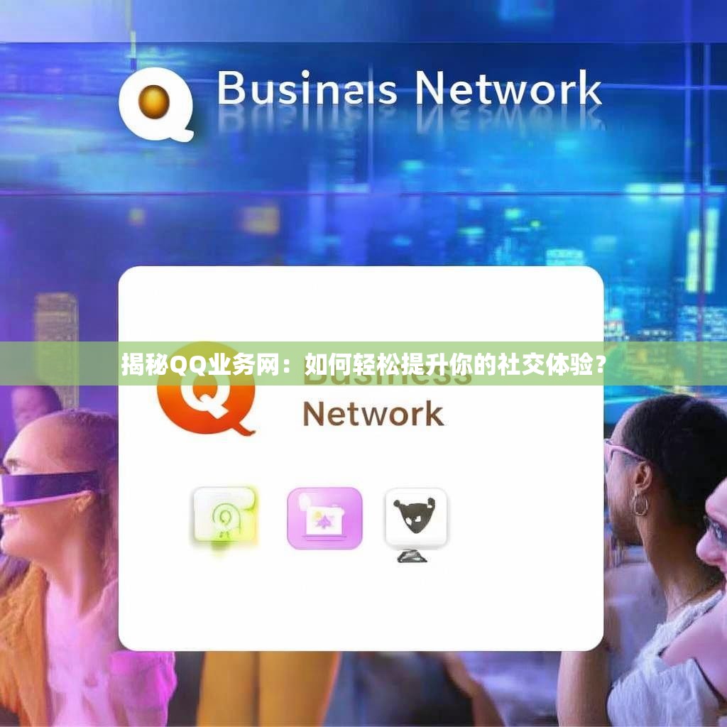 揭秘QQ业务网：如何轻松提升你的社交体验？