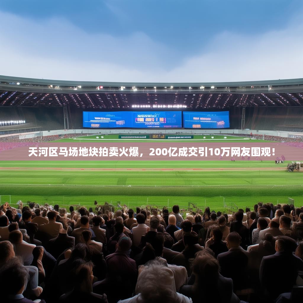 天河区马场地块拍卖火爆，200亿成交引10万网友围观！