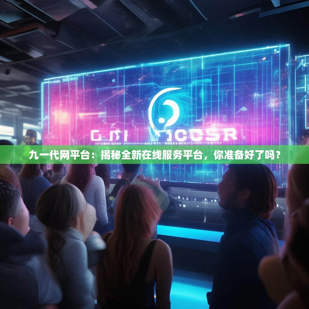 九一代网平台：揭秘全新在线服务平台，你准备好了吗？