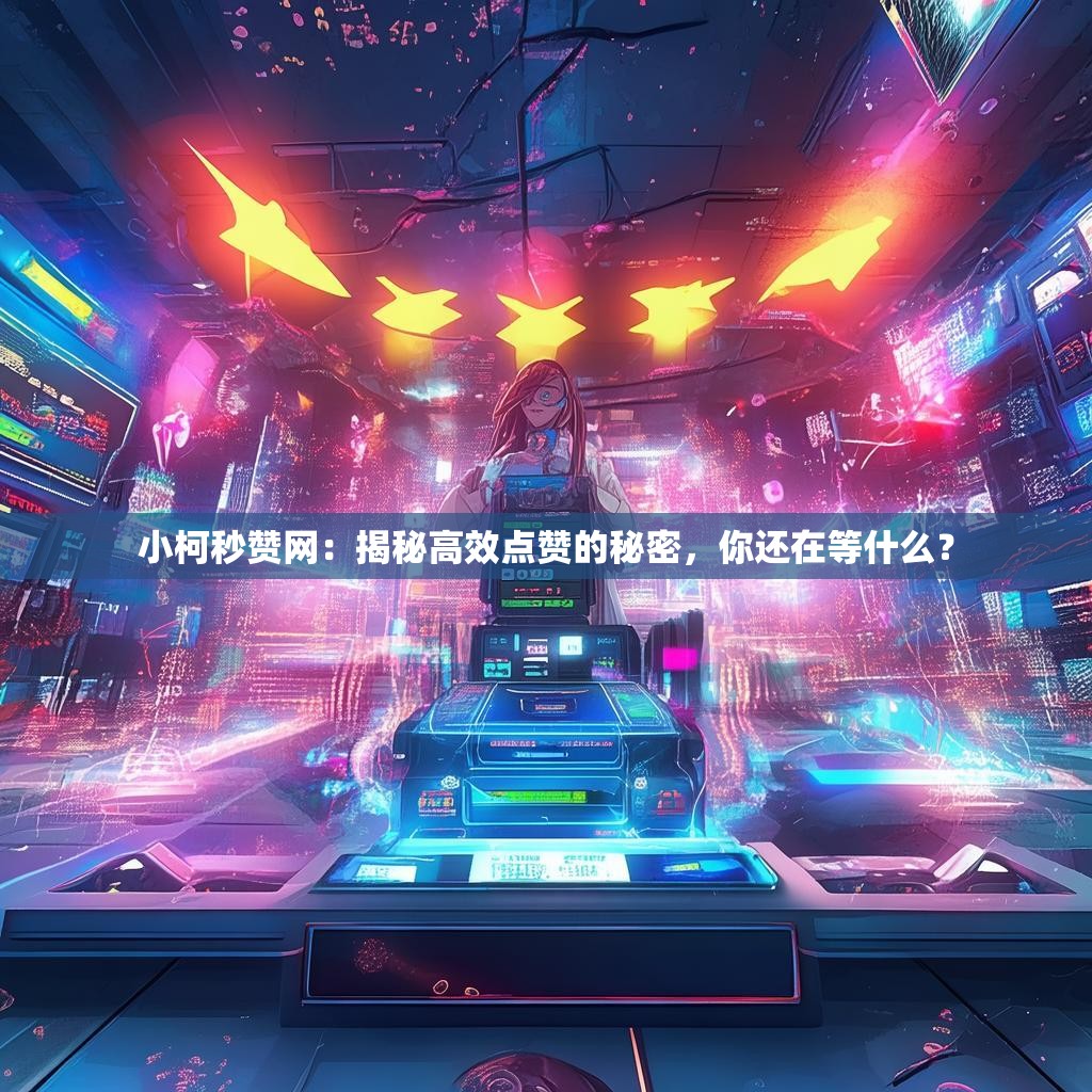 小柯秒赞网：揭秘高效点赞的秘密，你还在等什么？