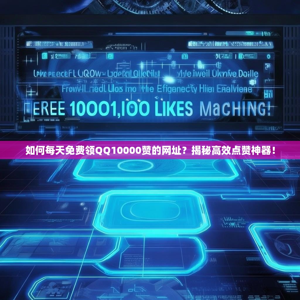 如何每天免费领QQ10000赞的网址？揭秘高效点赞神器！