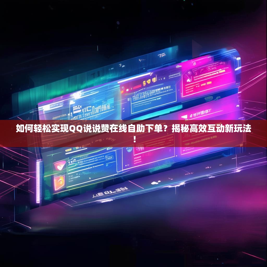 如何轻松实现QQ说说赞在线自助下单？揭秘高效互动新玩法！