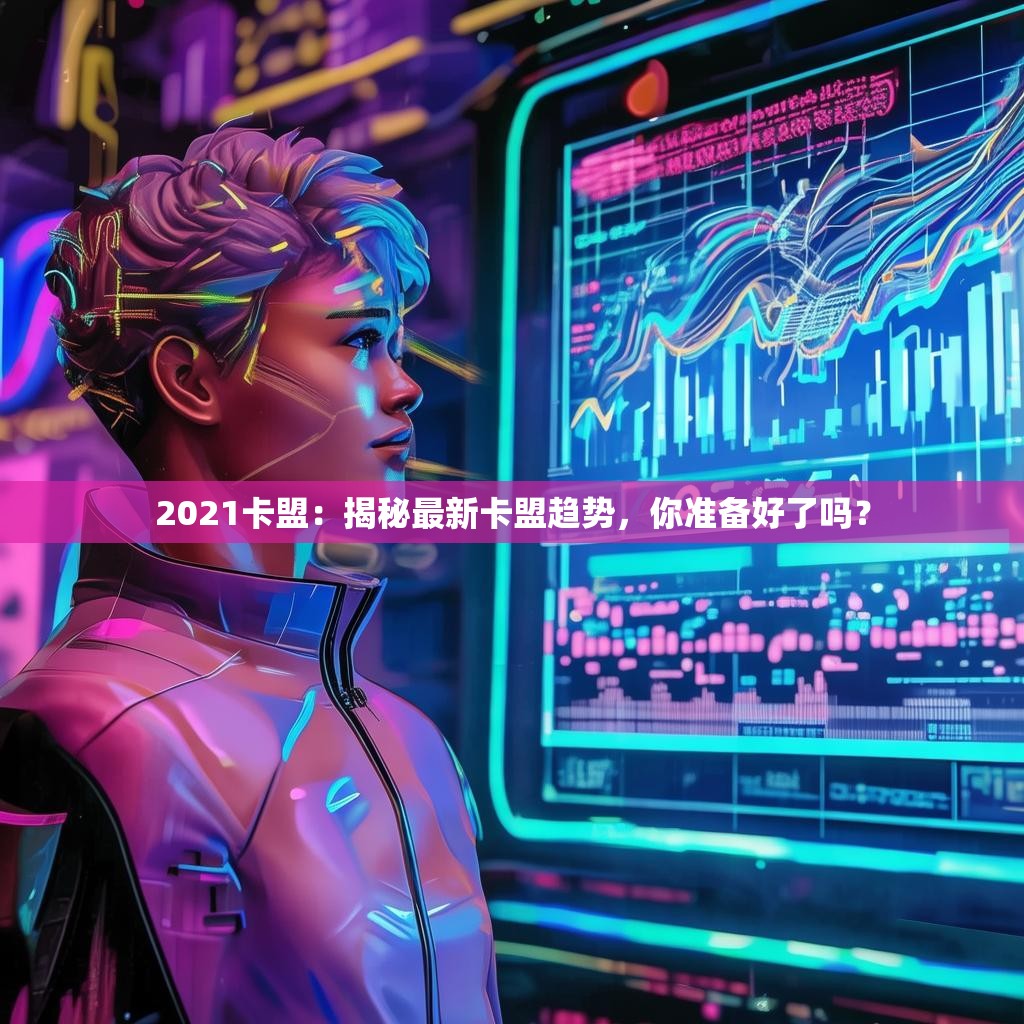 2021卡盟：揭秘最新卡盟趋势，你准备好了吗？