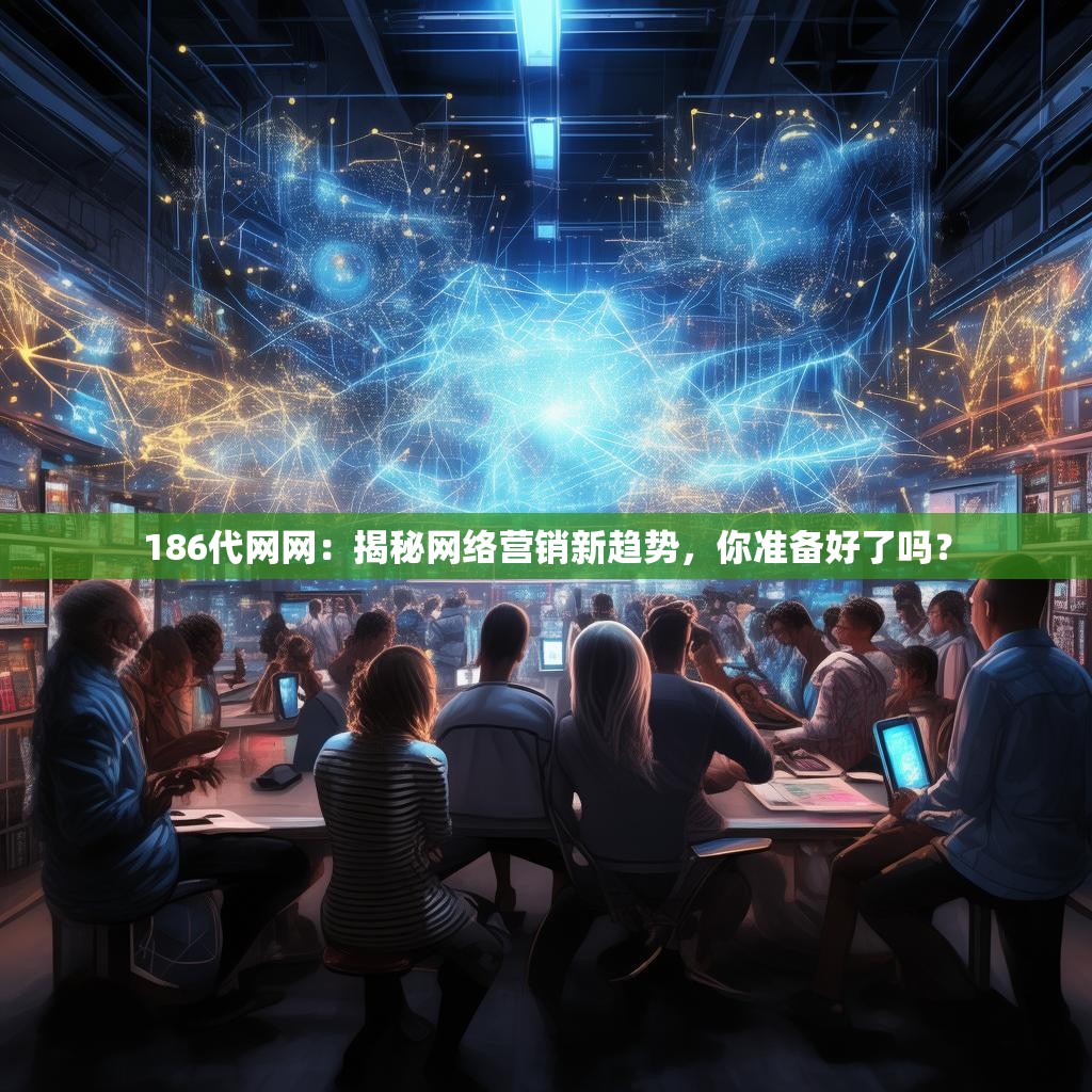 186代网网：揭秘网络营销新趋势，你准备好了吗？