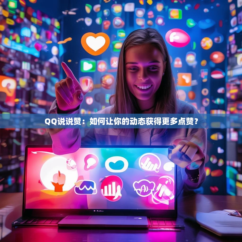 QQ说说赞：如何让你的动态获得更多点赞？