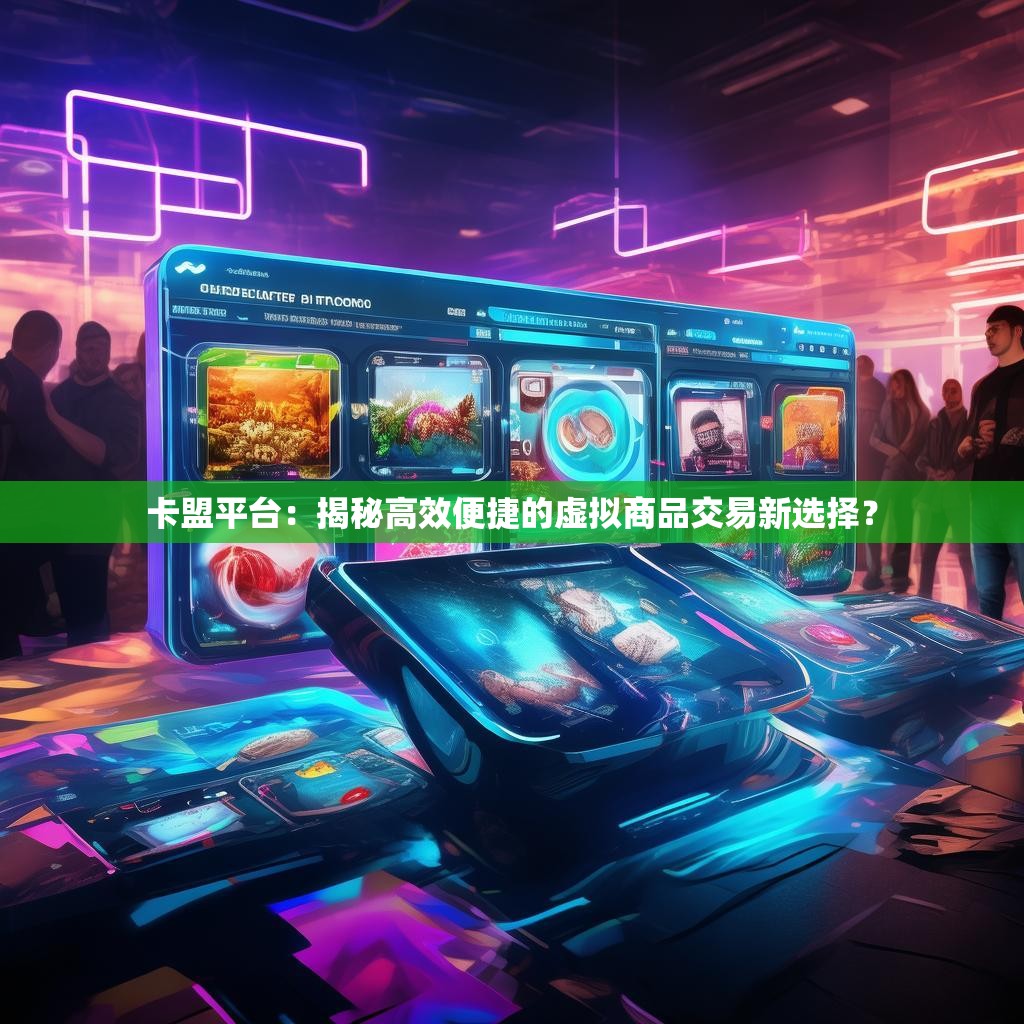 卡盟平台：揭秘高效便捷的虚拟商品交易新选择？