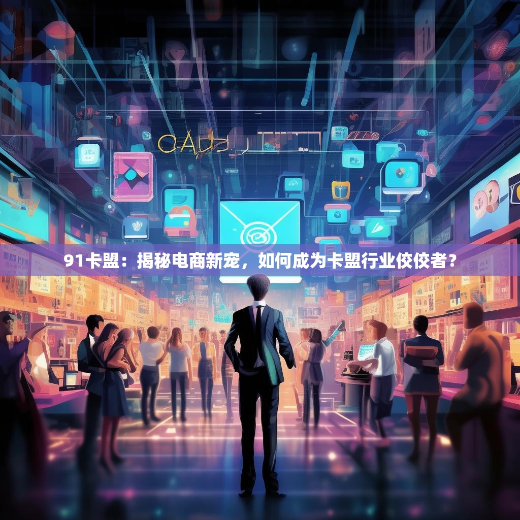 91卡盟：揭秘电商新宠，如何成为卡盟行业佼佼者？