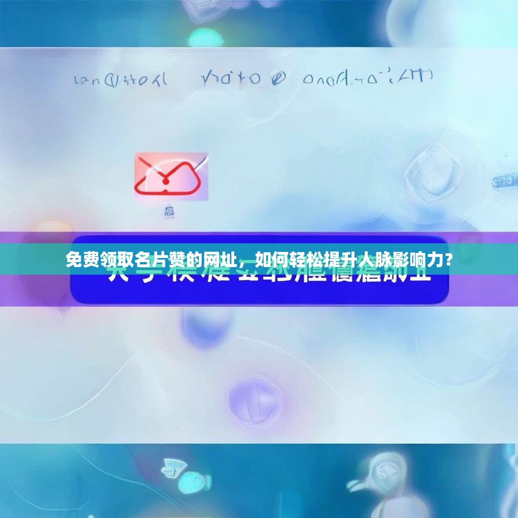 免费领取名片赞的网址，如何轻松提升人脉影响力？