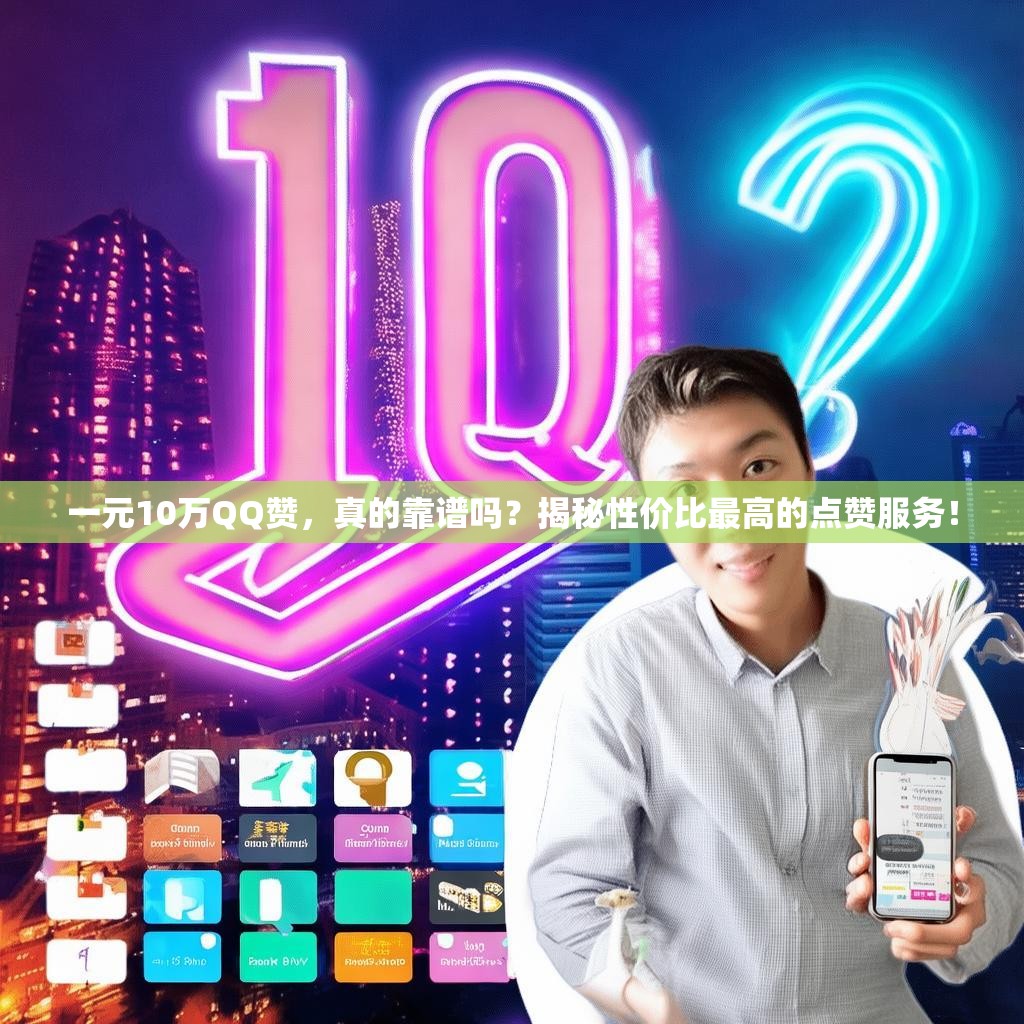 一元10万QQ赞，真的靠谱吗？揭秘性价比最高的点赞服务！