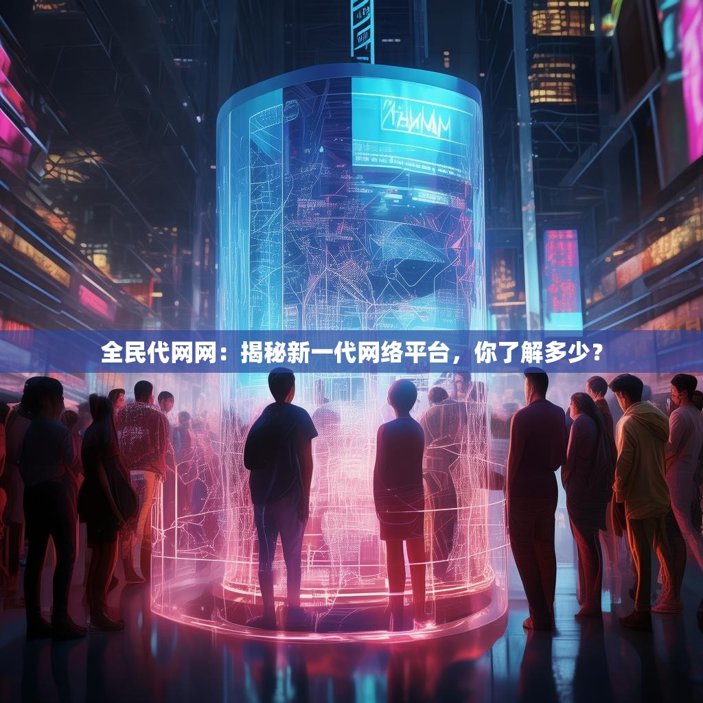 全民代网网：揭秘新一代网络平台，你了解多少？
