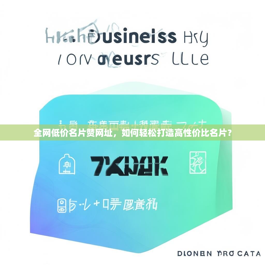 全网低价名片赞网址，如何轻松打造高性价比名片？