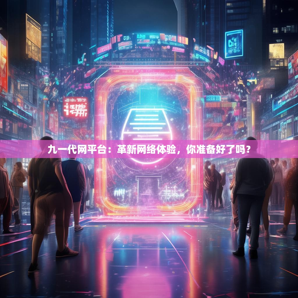 九一代网平台：革新网络体验，你准备好了吗？