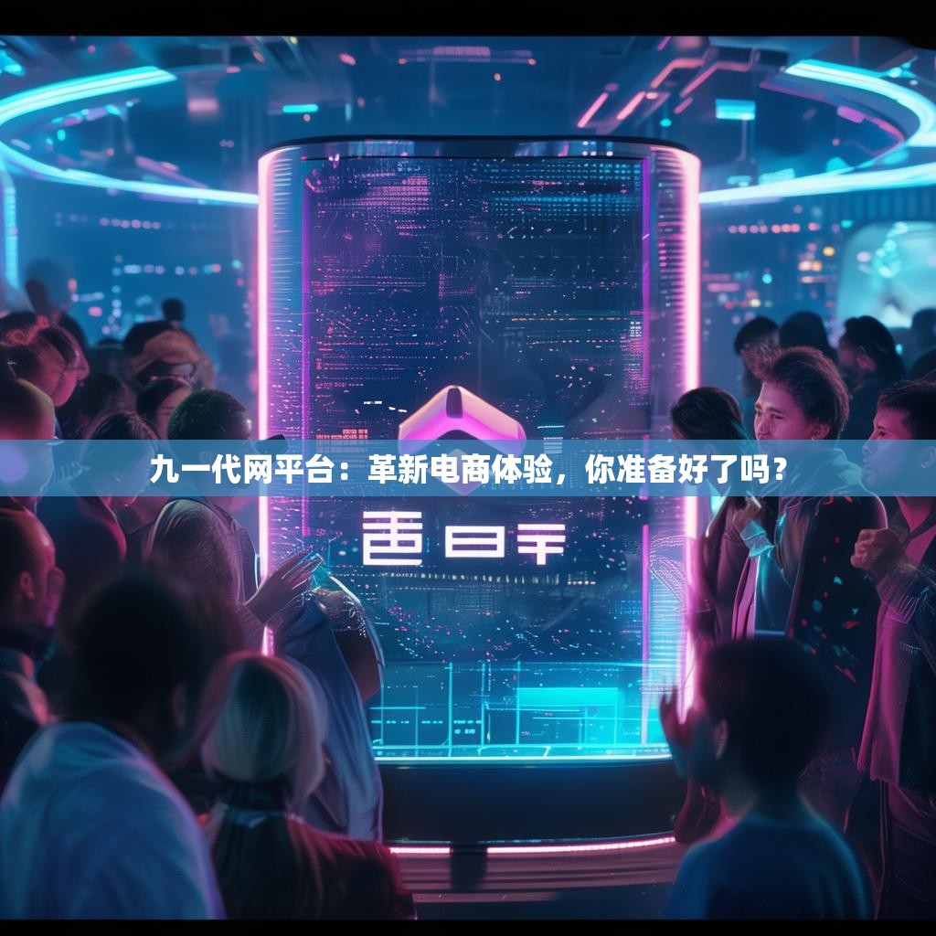 九一代网平台：革新电商体验，你准备好了吗？