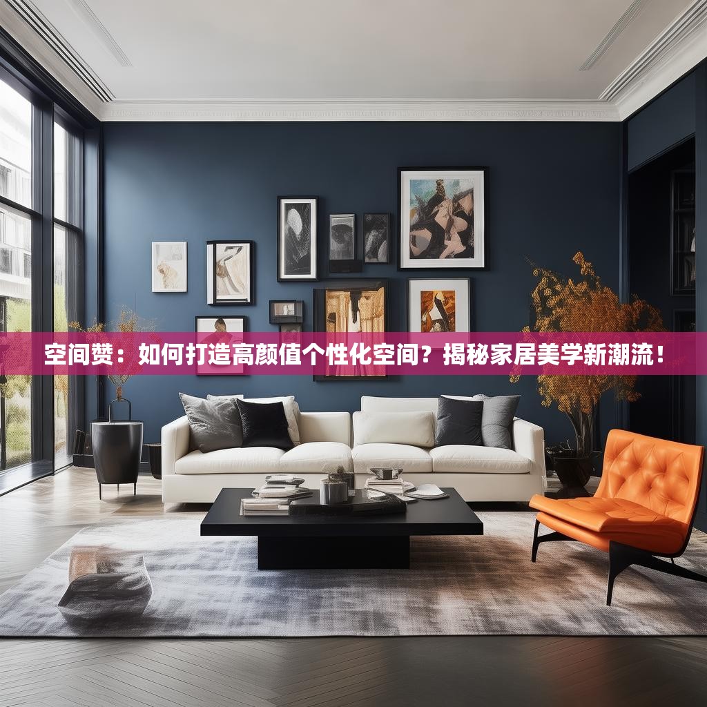 空间赞：如何打造高颜值个性化空间？揭秘家居美学新潮流！
