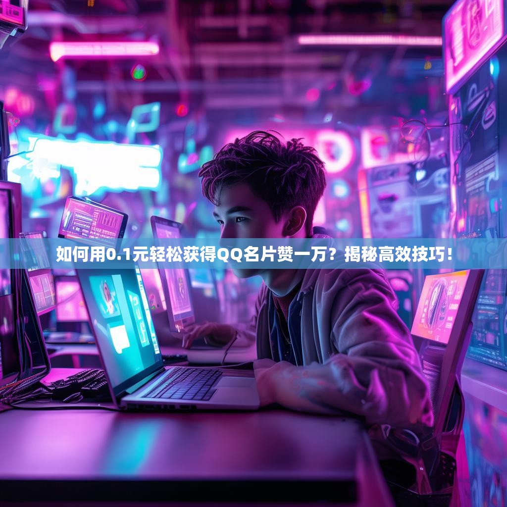 如何用0.1元轻松获得QQ名片赞一万？揭秘高效技巧！