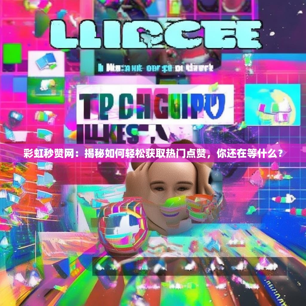 彩虹秒赞网：揭秘如何轻松获取热门点赞，你还在等什么？