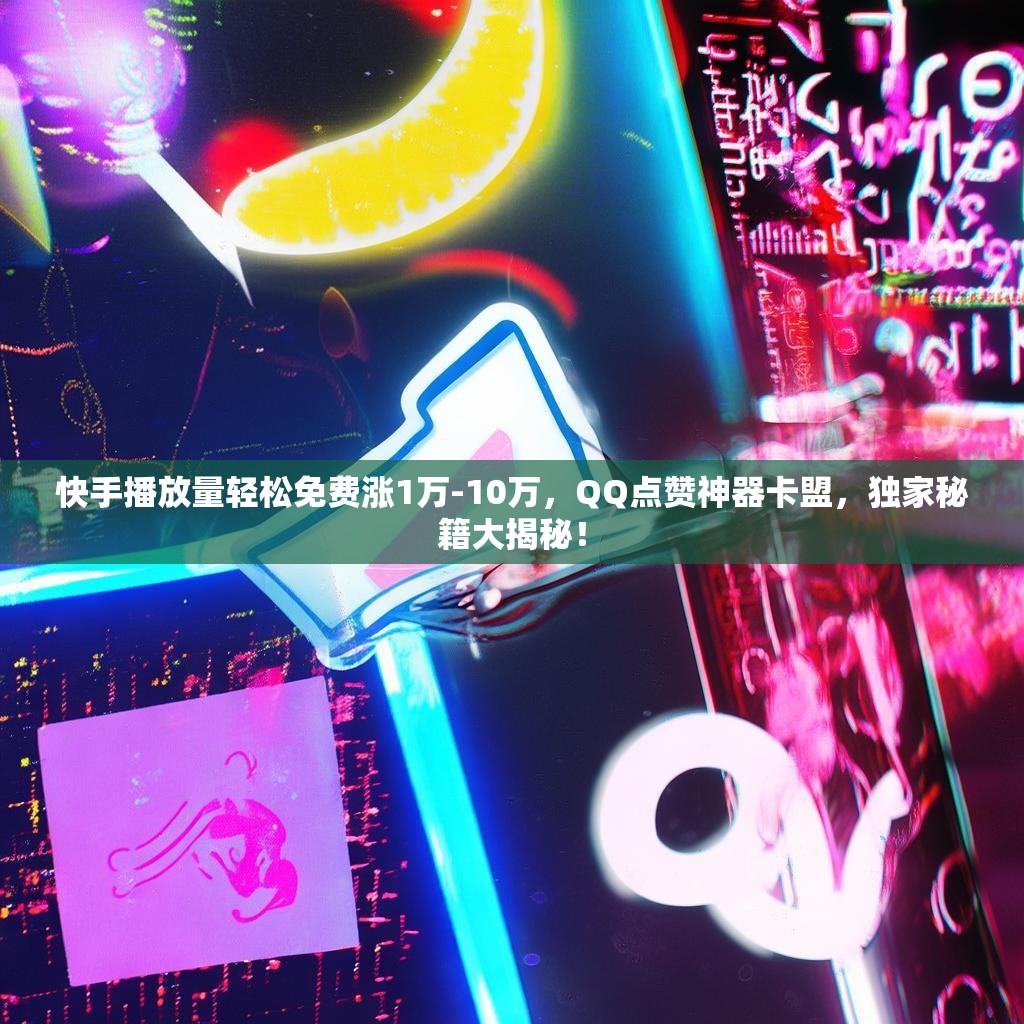 快手播放量轻松免费涨1万-10万，QQ点赞神器卡盟，独家秘籍大揭秘！