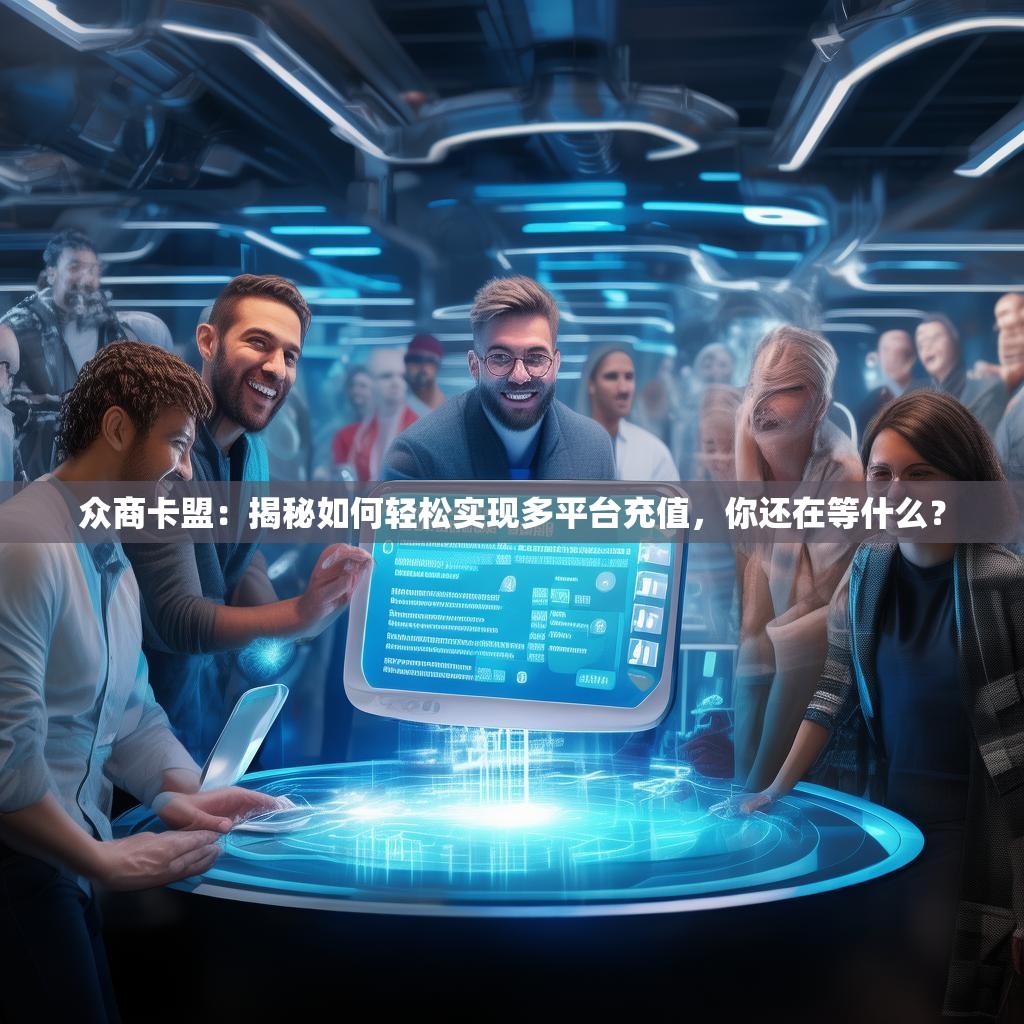 众商卡盟：揭秘如何轻松实现多平台充值，你还在等什么？