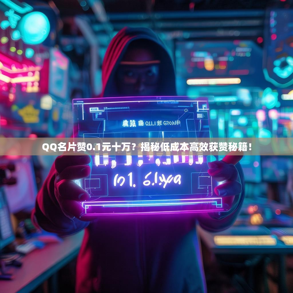 QQ名片赞0.1元十万？揭秘低成本高效获赞秘籍！