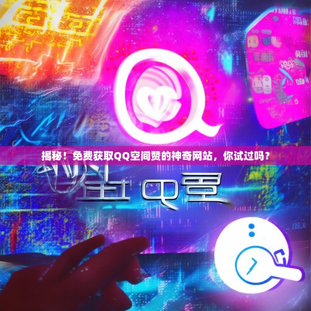 揭秘！免费获取QQ空间赞的神奇网站，你试过吗？