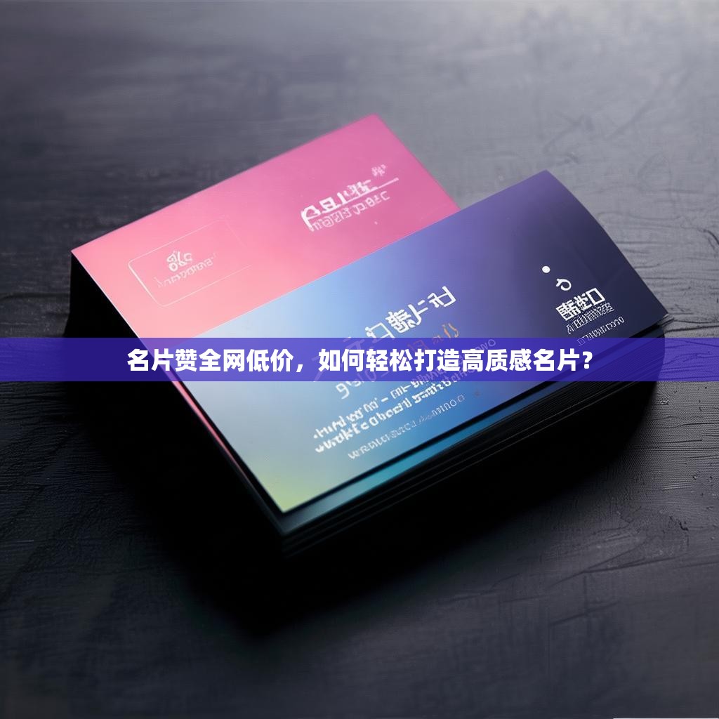 名片赞全网低价，如何轻松打造高质感名片？