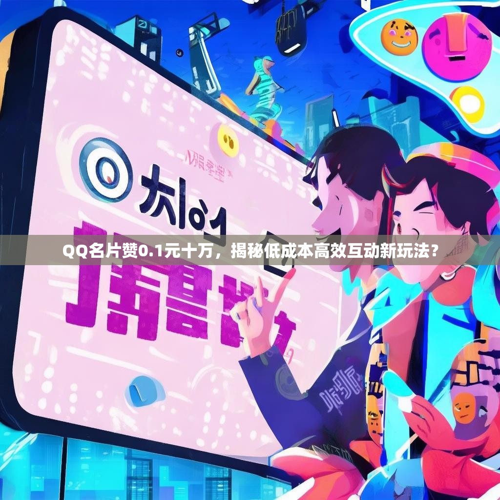 QQ名片赞0.1元十万,揭秘低成本高效互动新玩法?