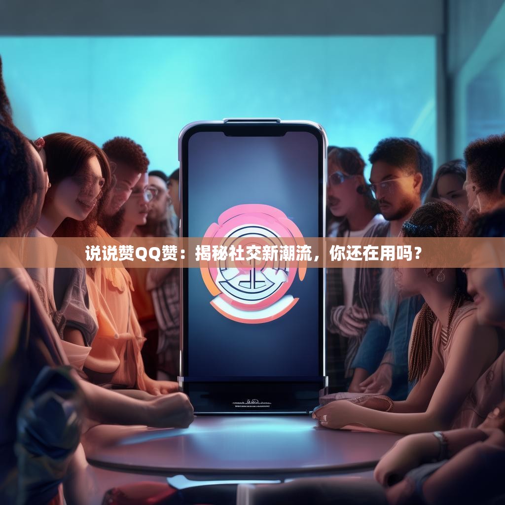 说说赞QQ赞：揭秘社交新潮流，你还在用吗？