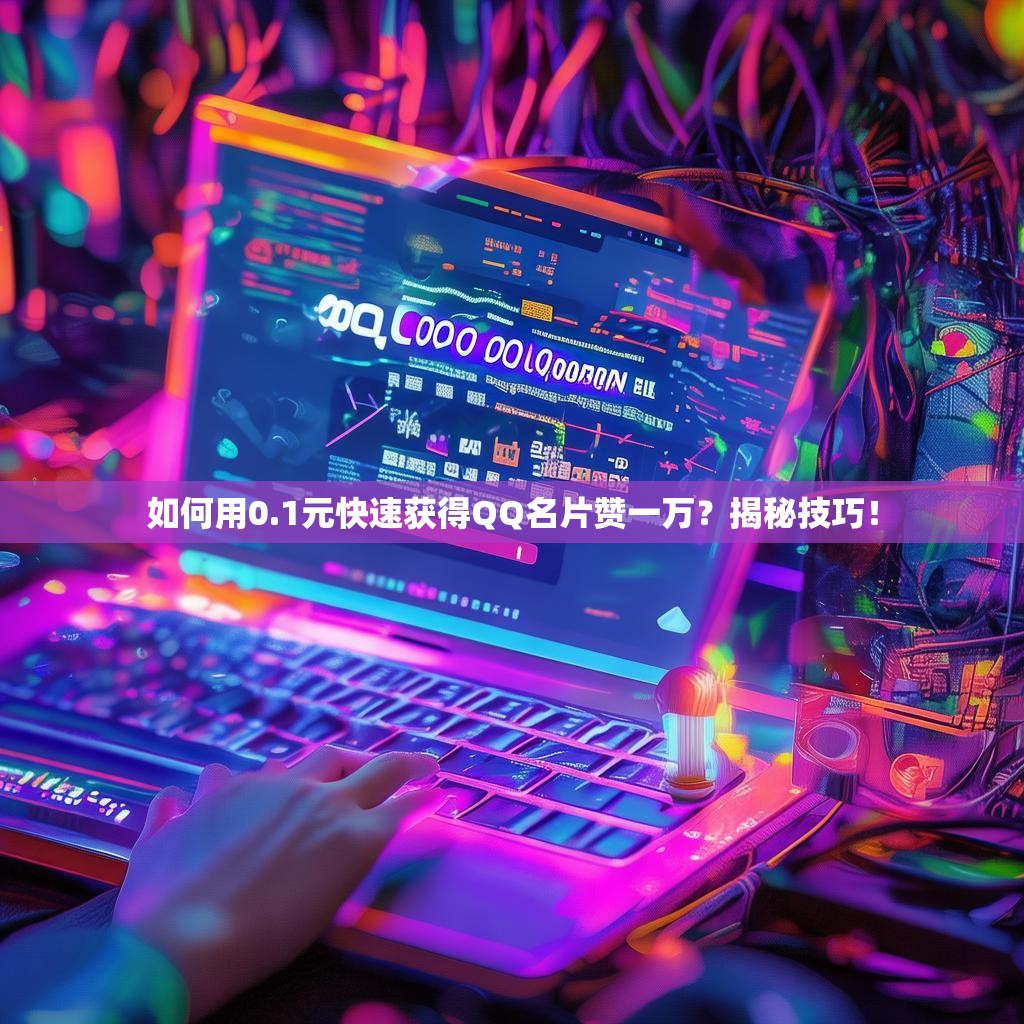 如何用0.1元快速获得QQ名片赞一万？揭秘技巧！