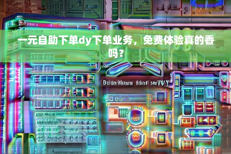一元自助下单dy下单业务，免费体验真的香吗？