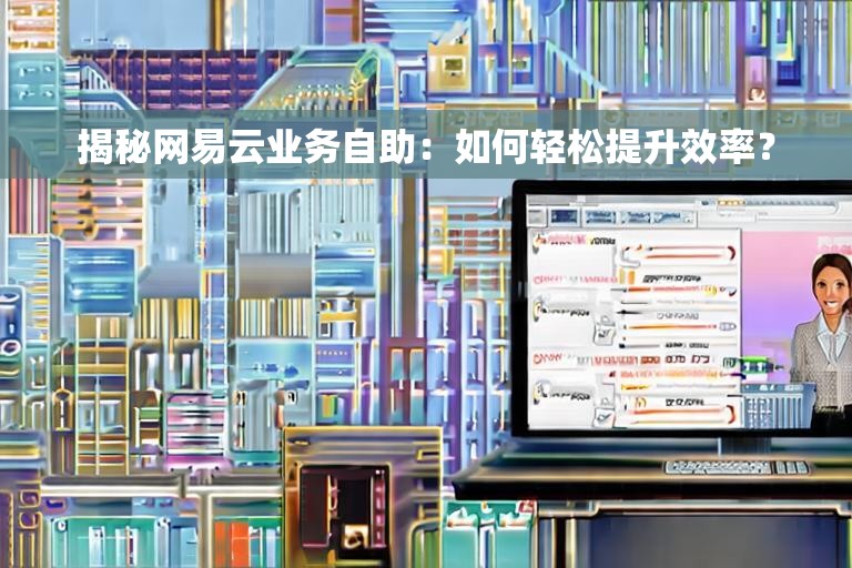 揭秘网易云业务自助：如何轻松提升效率？