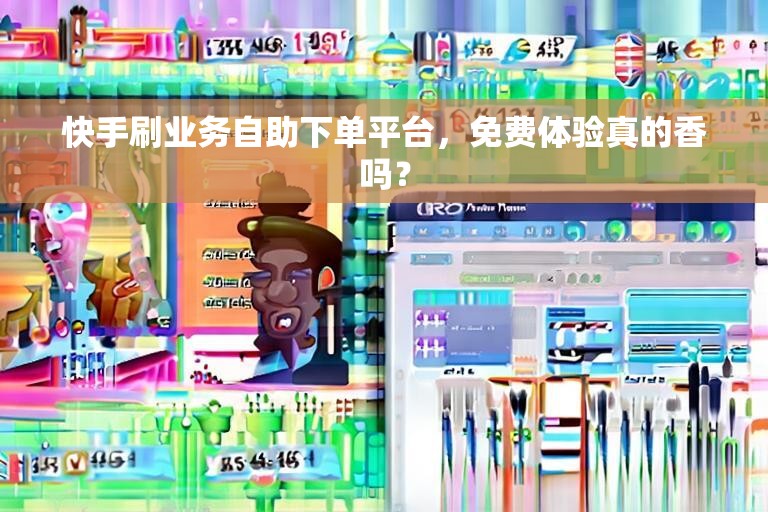 快手刷业务自助下单平台，免费体验真的香吗？