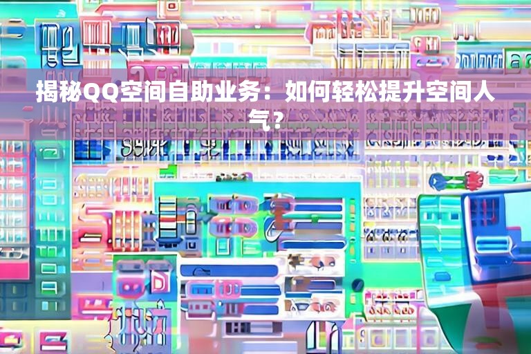 揭秘QQ空间自助业务：如何轻松提升空间人气？