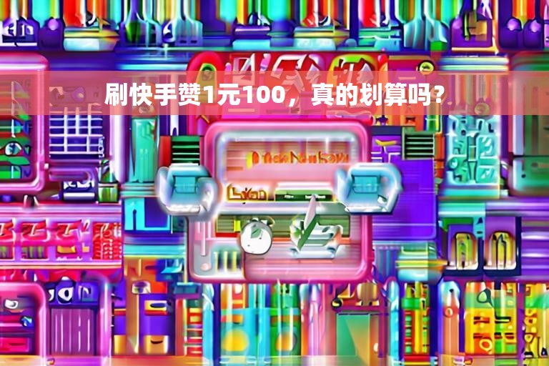 刷快手赞1元100，真的划算吗？