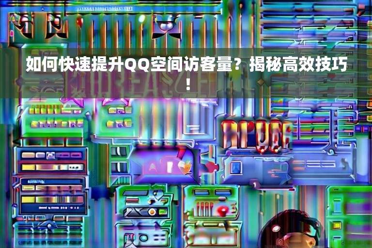 如何快速提升QQ空间访客量？揭秘高效技巧！