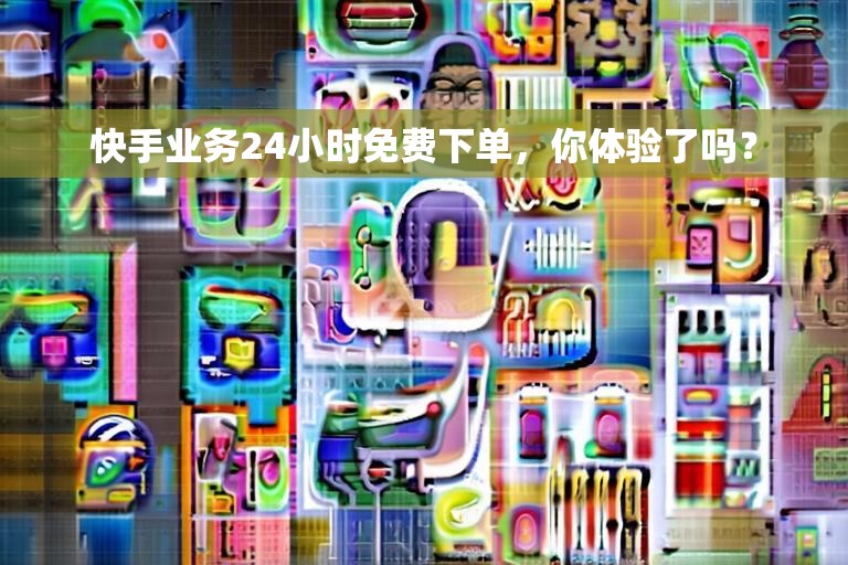 快手业务24小时免费下单，你体验了吗？