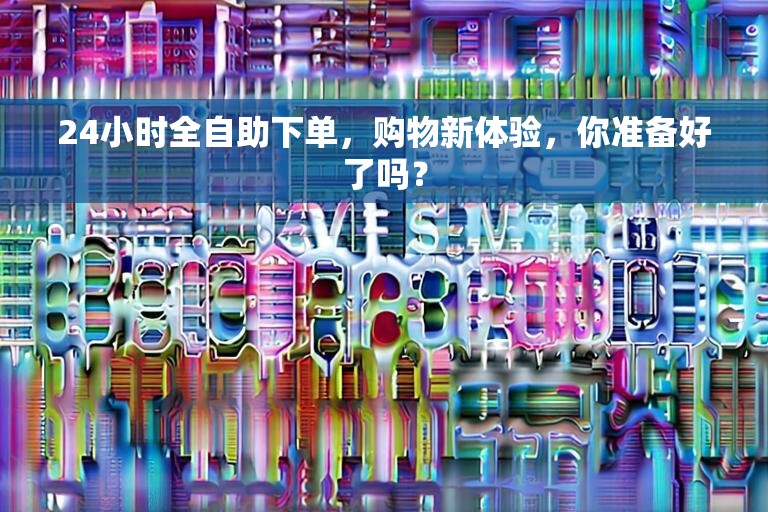 24小时全自助下单，购物新体验，你准备好了吗？