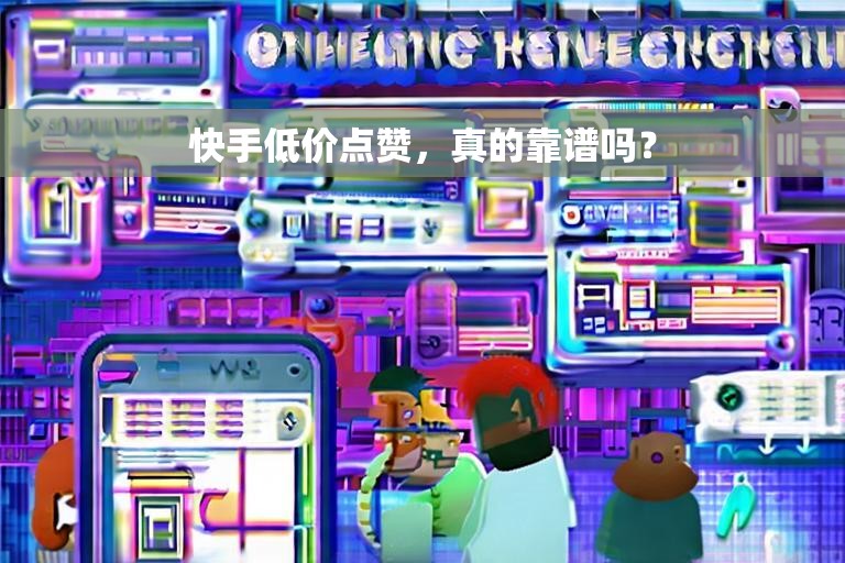 快手低价点赞，真的靠谱吗？