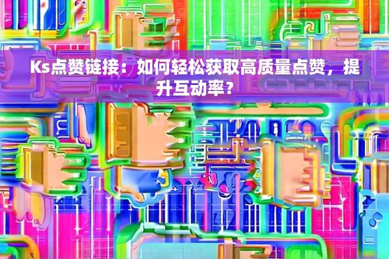 Ks点赞链接：如何轻松获取高质量点赞，提升互动率？