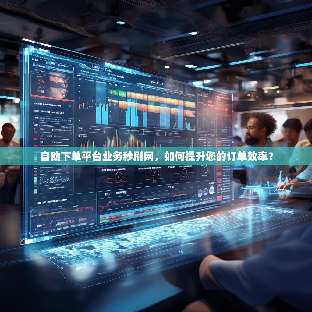 自助下单平台业务秒刷网，如何提升您的订单效率？