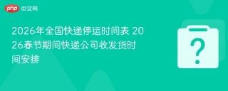 2026年春节快递停运安排，直营照常加盟分阶段停，速看